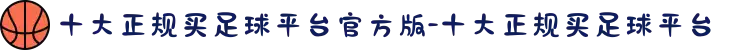 十大正规买足球平台官方版-十大正规买足球平台